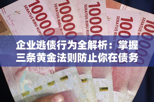 济南企业逃债行为全解析：掌握三条黄金法则防止你在债务乱局中“踩雷”