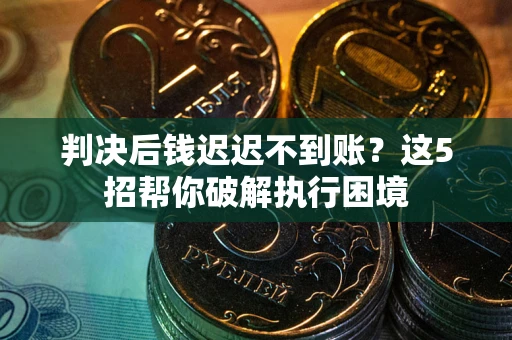 济南判决后钱迟迟不到账？这5招帮你破解执行困境