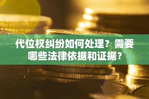 济南代位权纠纷如何处理？需要哪些法律依据和证据？