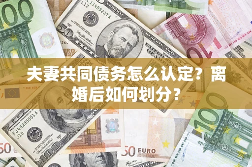 济南夫妻共同债务怎么认定？离婚后如何划分？