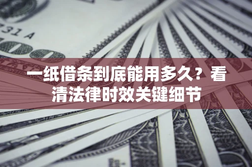 济南一纸借条到底能用多久？看清法律时效关键细节