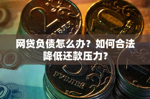 济南网贷负债怎么办？如何合法降低还款压力？