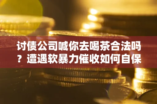 济南讨债公司喊你去喝茶合法吗？遭遇软暴力催收如何自保？