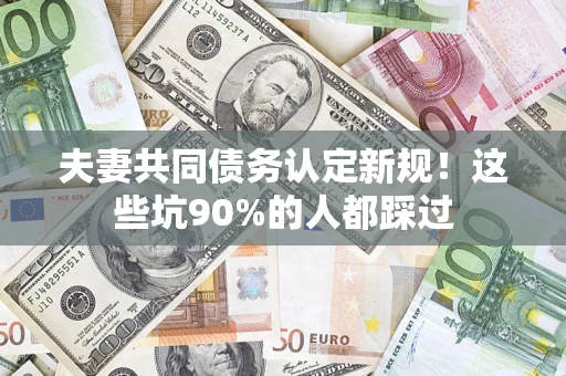 济南夫妻共同债务认定新规！这些坑90%的人都踩过