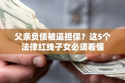 济南父亲负债被逼担保？这5个法律红线子女必须看懂