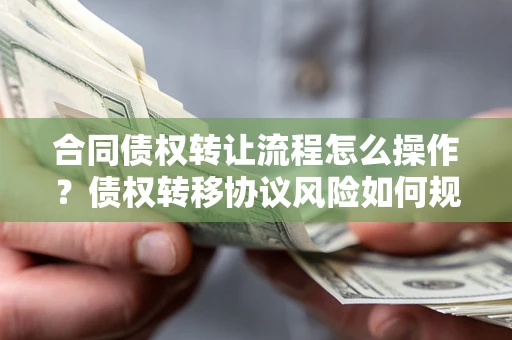 济南合同债权转让流程怎么操作？债权转移协议风险如何规避？