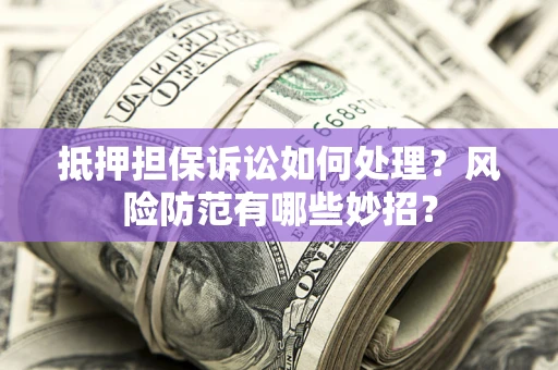 济南抵押担保诉讼如何处理？风险防范有哪些妙招？