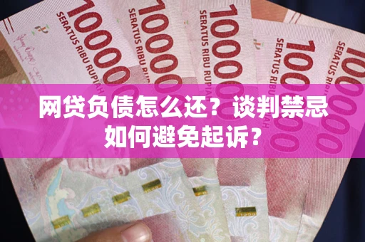济南网贷负债怎么还？谈判禁忌如何避免起诉？