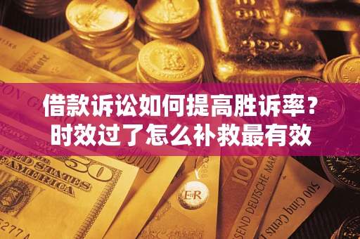 济南借款诉讼如何提高胜诉率？时效过了怎么补救最有效