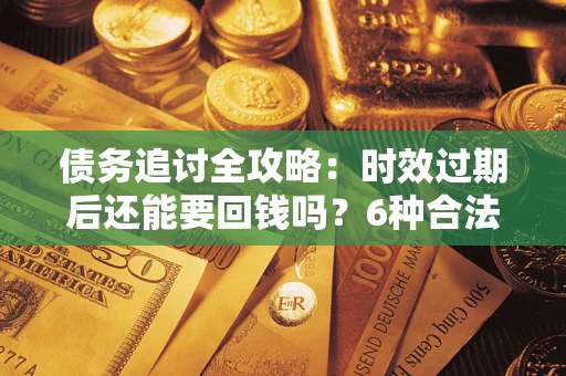 济南债务追讨全攻略：时效过期后还能要回钱吗？6种合法手段助你维权