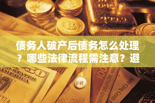 济南债务人破产后债务怎么处理？哪些法律流程需注意？避免踩坑指南