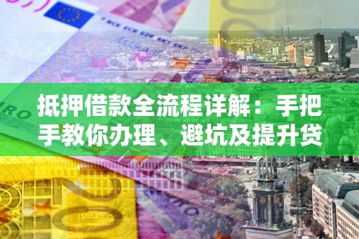 济南抵押借款全流程详解：手把手教你办理、避坑及提升贷款额度