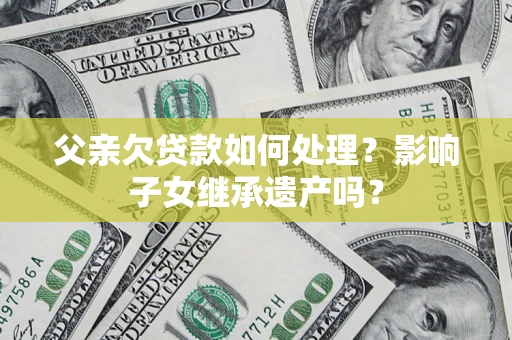 济南父亲欠贷款如何处理?影响子女继承遗产吗? 济南父亲欠贷款如何处理?影响子女继承遗产吗?
