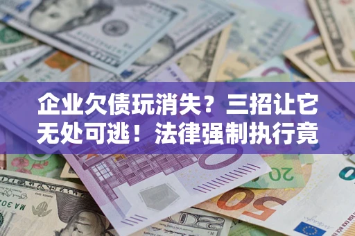 济南企业欠债玩消失？三招让它无处可逃！法律强制执行竟比讨债公司还狠？