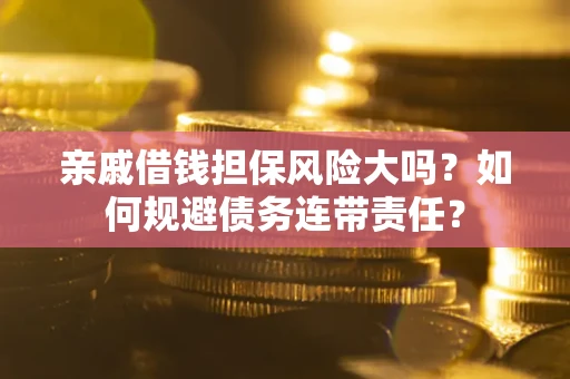 济南亲戚借钱担保风险大吗？如何规避债务连带责任？